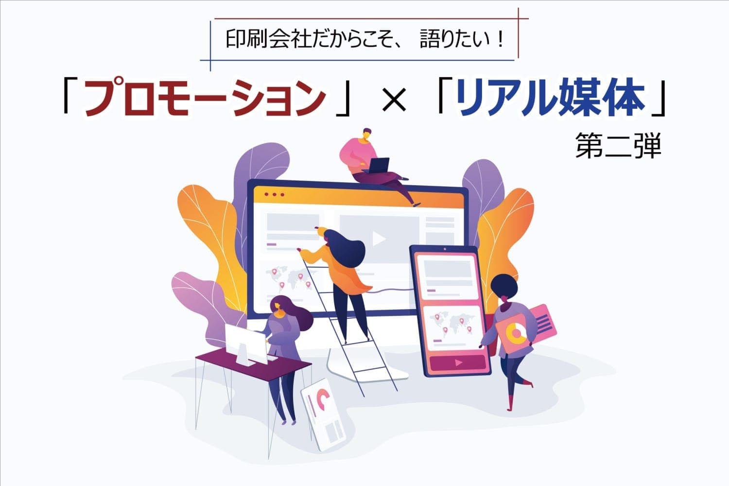 印刷会社だからこそ、語りたい！「リアル媒体×プロモーション」第二弾