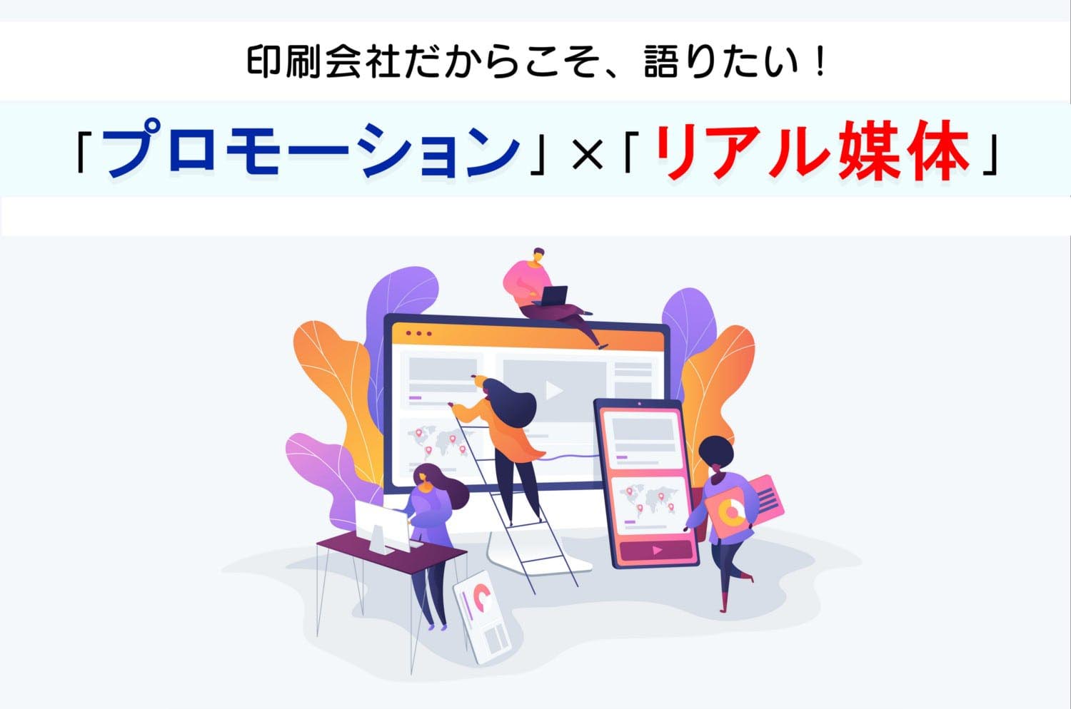 印刷会社だからこそ、語りたい！「リアル媒体×プロモーション」第六弾