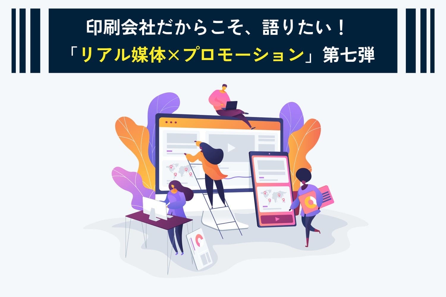 印刷会社だからこそ、語りたい！「リアル媒体×プロモーション」第七弾