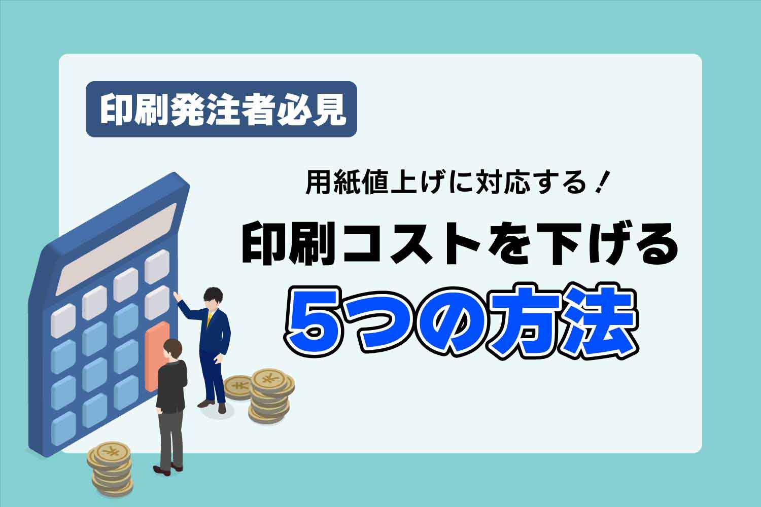 【印刷発注者必見】用紙値上げに対応する！印刷コストを下げる５つの方法